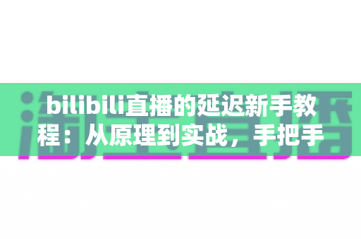 bilibili直播的延迟新手教程：从原理到实战，手把手教你轻松掌控直播延迟