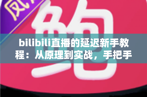 bilibili直播的延迟新手教程：从原理到实战，手把手教你轻松掌控直播延迟