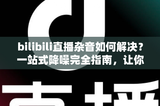 bilibili直播杂音如何解决?一站式降噪完全指南,让你的直播间声音清晰动听 bilibili直播杂音如何解决?一站式降噪完全指南,让你的直播间声音清晰动听