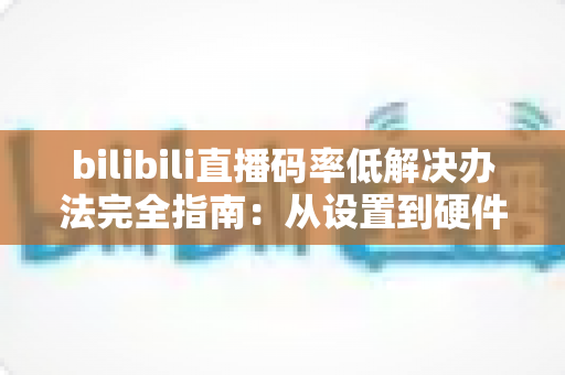 bilibili直播码率低解决办法完全指南:从设置到硬件,打造高清流畅直播间的实战秘籍 bilibili直播码率低解决办法完全指南:从设置到硬件,打造高清流畅直播间的实战秘籍
