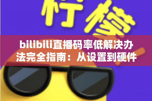 bilibili直播码率低解决办法完全指南：从设置到硬件，打造高清流畅直播间的实战秘籍