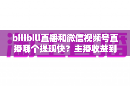 bilibili直播和微信视频号直播哪个提现快?主播收益到账速度全方位深度对比分析 bilibili直播和微信视频号直播哪个提现快?主播收益到账速度全方位深度对比分析