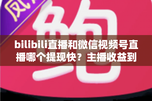 bilibili直播和微信视频号直播哪个提现快?主播收益到账速度全方位深度对比分析 bilibili直播和微信视频号直播哪个提现快?主播收益到账速度全方位深度对比分析