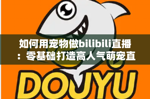 如何用宠物做bilibili直播:零基础打造高人气萌宠直播间的完整实战指南 如何用宠物做bilibili直播:零基础打造高人气萌宠直播间的完整实战指南