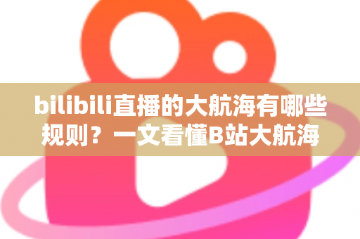 bilibili直播的大航海有哪些规则?一文看懂B站大航海等级、价格、权益与续费退款全指南 bilibili直播的大航海有哪些规则?一文看懂B站大航海等级、价格、权益与续费退款全指南