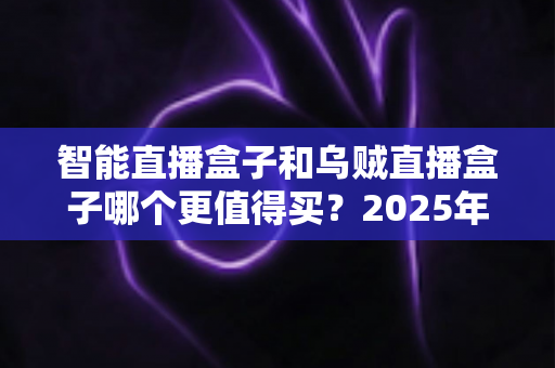 智能直播盒子和乌贼直播盒子哪个更值得买?2025年主播选购避坑与深度对比指南 智能直播盒子和乌贼直播盒子哪个更值得买?2025年主播选购避坑与深度对比指南