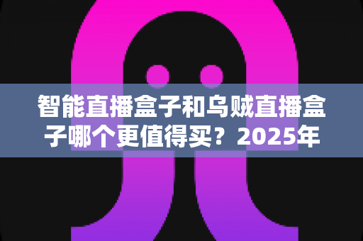 智能直播盒子和乌贼直播盒子哪个更值得买？2025年主播选购避坑与深度对比指南