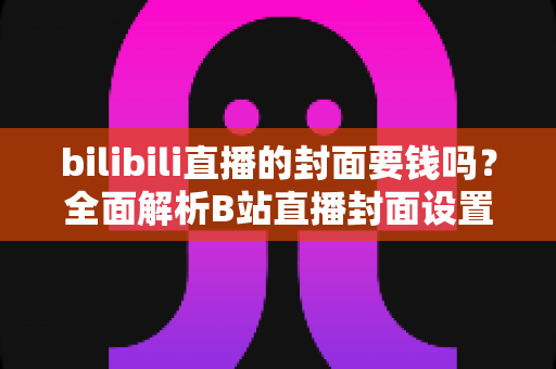 bilibili直播的封面要钱吗?全面解析B站直播封面设置费用与技巧 bilibili直播的封面要钱吗?全面解析B站直播封面设置费用与技巧