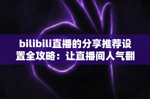 bilibili直播的分享推荐设置全攻略:让直播间人气翻倍的实用指南 bilibili直播的分享推荐设置全攻略:让直播间人气翻倍的实用指南