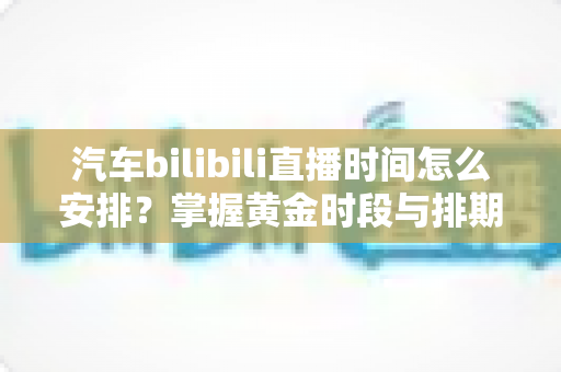 汽车bilibili直播时间怎么安排?掌握黄金时段与排期策略,让直播间人气与转化双提升的完整实战指南 汽车bilibili直播时间怎么安排?掌握黄金时段与排期策略,让直播间人气与转化双提升的完整实战指南