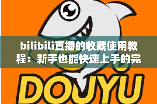 bilibili直播的收藏使用教程:新手也能快速上手的完整操作指南,轻松收藏心动直播间不错过任何精彩内容 bilibili直播的收藏使用教程:新手也能快速上手的完整操作指南,轻松收藏心动直播间不错过任何精彩内容