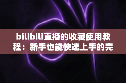 bilibili直播的收藏使用教程:新手也能快速上手的完整操作指南,轻松收藏心动直播间不错过任何精彩内容 bilibili直播的收藏使用教程:新手也能快速上手的完整操作指南,轻松收藏心动直播间不错过任何精彩内容