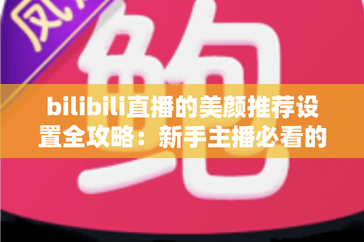 bilibili直播的美颜推荐设置全攻略:新手主播必看的自然上镜调参技巧与避坑指南 bilibili直播的美颜推荐设置全攻略:新手主播必看的自然上镜调参技巧与避坑指南