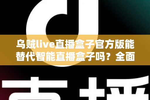 乌贼live直播盒子官方版能替代智能直播盒子吗?全面解析助你做出正确选择 乌贼live直播盒子官方版能替代智能直播盒子吗?全面解析助你做出正确选择