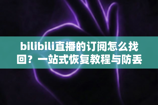 bilibili直播的订阅怎么找回?一站式恢复教程与防丢失全攻略,轻松找回你心爱的直播间! bilibili直播的订阅怎么找回?一站式恢复教程与防丢失全攻略,轻松找回你心爱的直播间!
