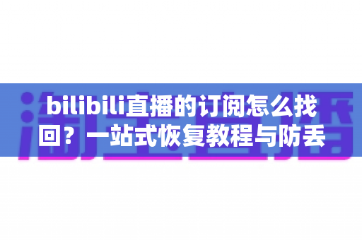 bilibili直播的订阅怎么找回?一站式恢复教程与防丢失全攻略,轻松找回你心爱的直播间! bilibili直播的订阅怎么找回?一站式恢复教程与防丢失全攻略,轻松找回你心爱的直播间!