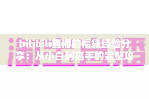 bilibili直播的福袋经验分享：从小白到高手的完整攻略，助你提升中奖率与直播互动效果