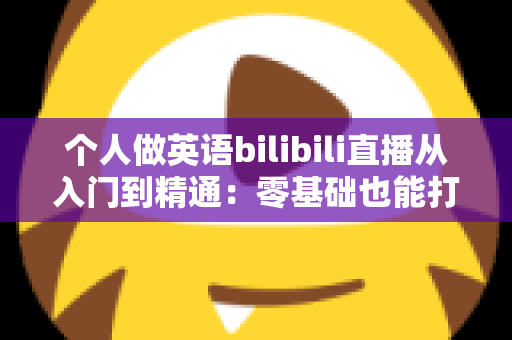 个人做英语bilibili直播从入门到精通:零基础也能打造高人气英语直播间的完整指南 个人做英语bilibili直播从入门到精通:零基础也能打造高人气英语直播间的完整指南