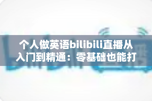 个人做英语bilibili直播从入门到精通:零基础也能打造高人气英语直播间的完整指南 个人做英语bilibili直播从入门到精通:零基础也能打造高人气英语直播间的完整指南