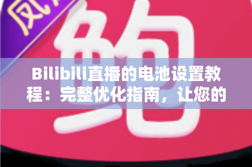 Bilibili直播的电池设置教程：完整优化指南，让您的直播更持久、更稳定