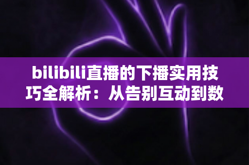 bilibili直播的下播实用技巧全解析:从告别互动到数据复盘,让每一场直播都完美收官 bilibili直播的下播实用技巧全解析:从告别互动到数据复盘,让每一场直播都完美收官