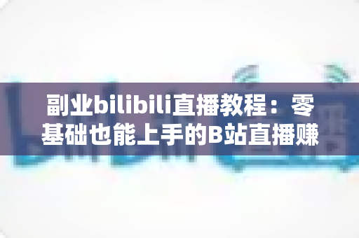 副业bilibili直播教程：零基础也能上手的B站直播赚钱全攻略
