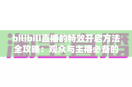 bilibili直播的特效开启方法全攻略：观众与主播必备的完整操作教程