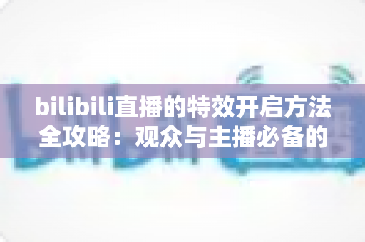 bilibili直播的特效开启方法全攻略：观众与主播必备的完整操作教程
