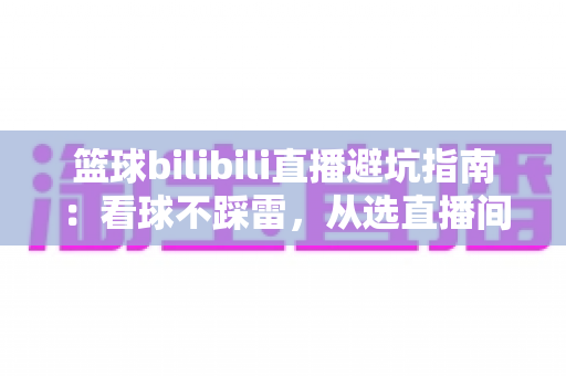 篮球bilibili直播避坑指南：看球不踩雷，从选直播间到防诈骗的全方位观赛攻略