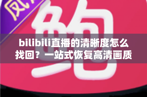 bilibili直播的清晰度怎么找回？一站式恢复高清画质的实用指南