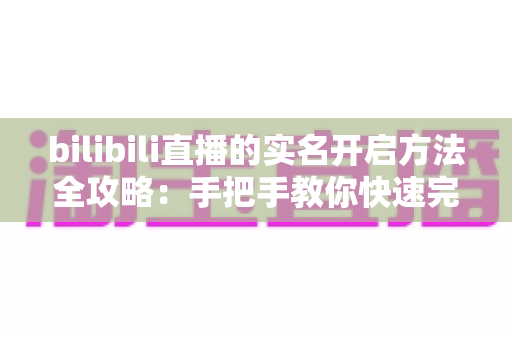 bilibili直播的实名开启方法全攻略:手把手教你快速完成实名认证,轻松开启直播之旅 bilibili直播的实名开启方法全攻略:手把手教你快速完成实名认证,轻松开启直播之旅