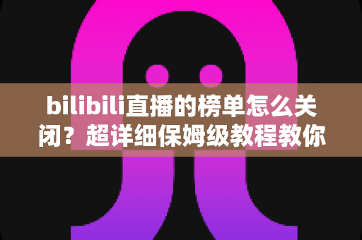 bilibili直播的榜单怎么关闭?超详细保姆级教程教你一键隐藏榜单,打造清爽沉浸的直播观看体验 bilibili直播的榜单怎么关闭?超详细保姆级教程教你一键隐藏榜单,打造清爽沉浸的直播观看体验