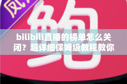bilibili直播的榜单怎么关闭？超详细保姆级教程教你一键隐藏榜单，打造清爽沉浸的直播观看体验