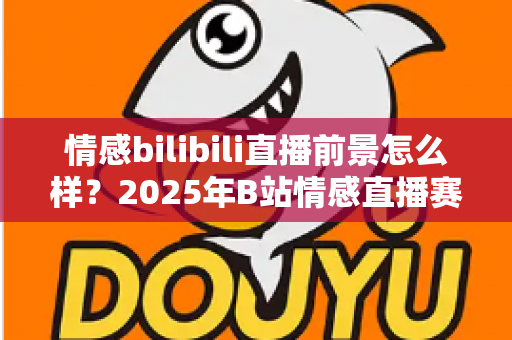 情感bilibili直播前景怎么样?2025年B站情感直播赛道深度解析与新人入局完全指南 情感bilibili直播前景怎么样?2025年B站情感直播赛道深度解析与新人入局完全指南