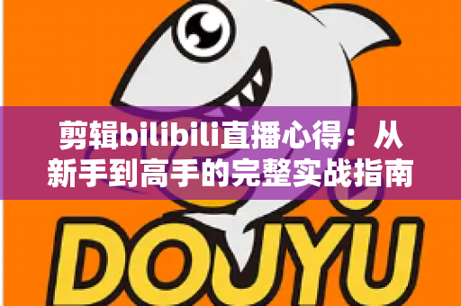 剪辑bilibili直播心得:从新手到高手的完整实战指南,手把手教你打造高播放量的二创视频 剪辑bilibili直播心得:从新手到高手的完整实战指南,手把手教你打造高播放量的二创视频