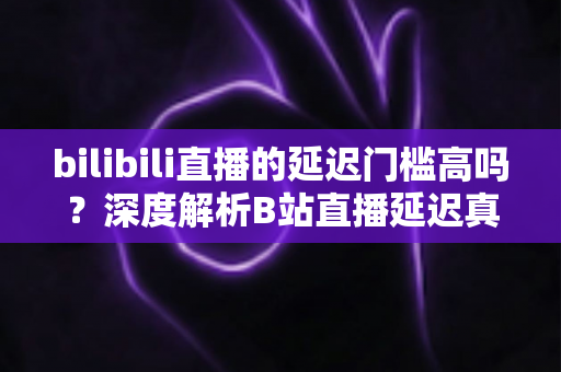 bilibili直播的延迟门槛高吗?深度解析B站直播延迟真相与优化全攻略 bilibili直播的延迟门槛高吗?深度解析B站直播延迟真相与优化全攻略