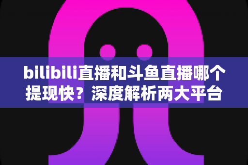 bilibili直播和斗鱼直播哪个提现快?深度解析两大平台主播收益到账速度与提现全攻略 bilibili直播和斗鱼直播哪个提现快?深度解析两大平台主播收益到账速度与提现全攻略