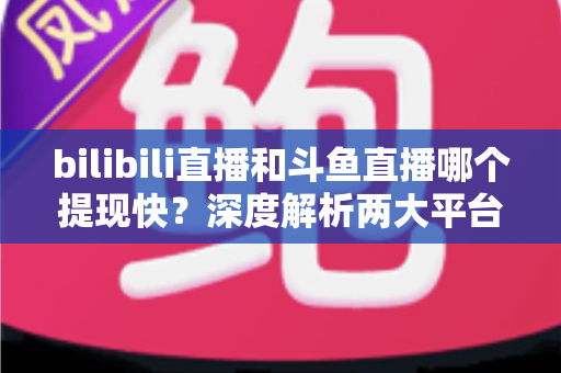 bilibili直播和斗鱼直播哪个提现快?深度解析两大平台主播收益到账速度与提现全攻略 bilibili直播和斗鱼直播哪个提现快?深度解析两大平台主播收益到账速度与提现全攻略