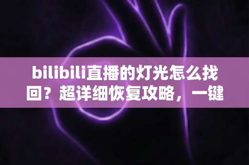 bilibili直播的灯光怎么找回？超详细恢复攻略，一键重新点亮你的专属灯牌