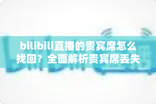 bilibili直播的贵宾席怎么找回?全面解析贵宾席丢失原因与找回步骤详解 bilibili直播的贵宾席怎么找回?全面解析贵宾席丢失原因与找回步骤详解
