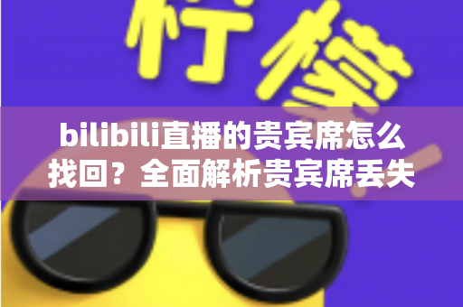 bilibili直播的贵宾席怎么找回?全面解析贵宾席丢失原因与找回步骤详解 bilibili直播的贵宾席怎么找回?全面解析贵宾席丢失原因与找回步骤详解