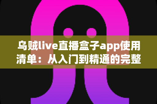 乌贼live直播盒子app使用清单:从入门到精通的完整操作指南 乌贼live直播盒子app使用清单:从入门到精通的完整操作指南
