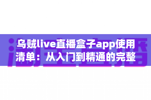 乌贼live直播盒子app使用清单：从入门到精通的完整操作指南