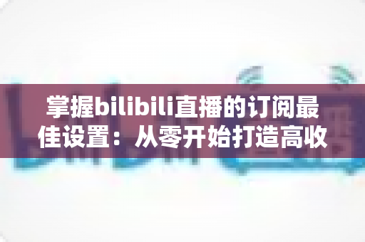 掌握bilibili直播的订阅最佳设置:从零开始打造高收益直播间的完整指南 掌握bilibili直播的订阅最佳设置:从零开始打造高收益直播间的完整指南