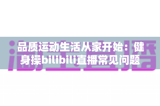 品质运动生活从家开始:健身操bilibili直播常见问题一站式解答,新手跟跳少走弯路 品质运动生活从家开始:健身操bilibili直播常见问题一站式解答,新手跟跳少走弯路