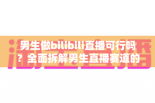 男生做bilibili直播可行吗?全面拆解男生直播赛道的机会、挑战与实战指南 男生做bilibili直播可行吗?全面拆解男生直播赛道的机会、挑战与实战指南