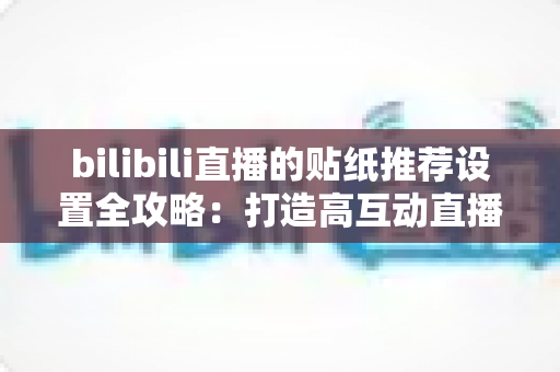 bilibili直播的贴纸推荐设置全攻略：打造高互动直播间的必备运营秘籍