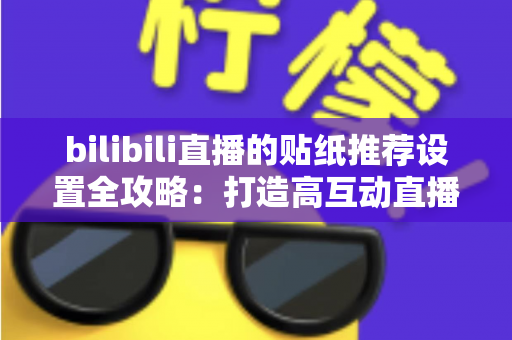 bilibili直播的贴纸推荐设置全攻略：打造高互动直播间的必备运营秘籍