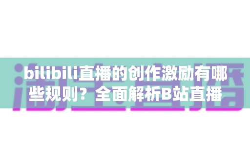 bilibili直播的创作激励有哪些规则?全面解析B站直播收益政策、申请条件与提现流程 bilibili直播的创作激励有哪些规则?全面解析B站直播收益政策、申请条件与提现流程