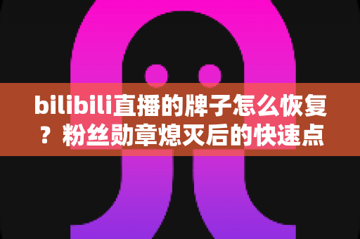 bilibili直播的牌子怎么恢复？粉丝勋章熄灭后的快速点亮全攻略